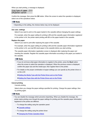 Page 446When you start printing, a message is displayed.
Confirm the message, then press the OK button. When the screen to select the operation is displayed,
select one of the operations below.
Note
•
Depending on the setting, the choices below may not be displayed.
Use cass. settings Select if you want to print on the paper loaded in the cassette without changing the paper settings.
For example, when the paper setting for printing is B5 and the cassette paper information registered
to the printer is A4, the...