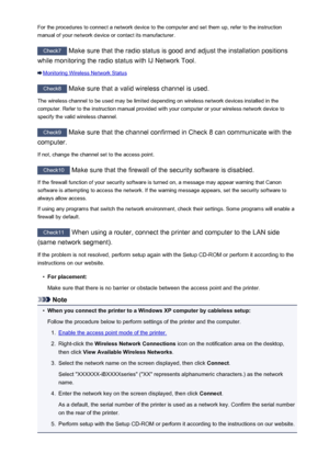 Page 451For the procedures to connect a network device to the computer and set them up, refer to the instructionmanual of your network device or contact its manufacturer.
Check7  Make sure that the radio status is good and adjust the installation positions
while monitoring the radio status with IJ Network Tool.
Monitoring Wireless Network Status
Check8  Make sure that a valid wireless channel is used.
The wireless channel to be used may be limited depending on wireless network devices installed in the
computer....