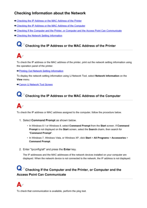 Page 477Checking Information about the Network
Checking the IP Address or the MAC Address of the Printer
Checking the IP Address or the MAC Address of the Computer
Checking If the Computer and the Printer, or Computer and the Access Point Can Communicate
Checking the Network Setting Information
Checking the IP Address or the MAC Address of the Printer
To check the IP address or the MAC address of the printer, print out the network setting information using
the operation panel of the printer.
Printing Out Network...