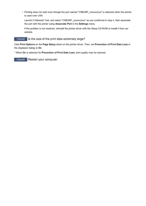 Page 483•Printing does not start even though the port named "CNBJNP_xxxxxxxxxx" is selected when the printeris used over LAN:
Launch IJ Network Tool, and select "CNBJNP_xxxxxxxxxx" as you confirmed in step 4, then associate
the port with the printer using  Associate Port in the Settings  menu.
If the problem is not resolved, reinstall the printer driver with the Setup CD-ROM or install it from our website.
Check8  Is the size of the print data extremely large?
Click  Print Options  on the Page...