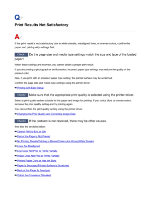 Page 490Print Results Not Satisfactory
If the print result is not satisfactory due to white streaks, misaligned lines, or uneven colors, confirm the
paper and print quality settings first.
Check1  Do the page size and media type settings match the size and type of the loaded
paper?
When these settings are incorrect, you cannot obtain a proper print result. If you are printing a photograph or an illustration, incorrect paper type settings may reduce the quality of the
printout color.
Also, if you print with an...