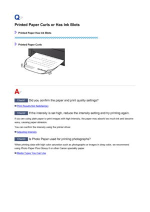 Page 498Printed Paper Curls or Has Ink Blots
 Printed Paper Has Ink Blots
 Printed Paper Curls
Check1 Did you confirm the paper and print quality settings?
Print Results Not Satisfactory
Check2  If the intensity is set high, reduce the intensity setting and try printing again.
If you are using plain paper to print images with high intensity, the paper may absorb too much ink and become wavy, causing paper abrasion.
You can confirm the intensity using the printer driver.
Adjusting Intensity
Check3  Is Photo Paper...