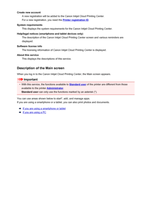 Page 51Create new accountA new registration will be added to the Canon Inkjet Cloud Printing Center.
For a new registration, you need the 
Printer registration ID .
System requirements This displays the system requirements for the Canon Inkjet Cloud Printing Center.
Help/legal notices (smartphone and tablet devices only) The description of the Canon Inkjet Cloud Printing Center screen and various reminders are
displayed.
Software license info The licensing information of Canon Inkjet Cloud Printing Center is...