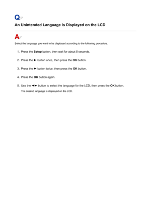 Page 512An Unintended Language Is Displayed on the LCD
Select the language you want to be displayed according to the following procedure.
1.
Press the Setup button, then wait for about 5 seconds.
2.
Press the  button once, then press the  OK button.
3.
Press the  button twice, then press the  OK button.
4.
Press the  OK button again.
5.
Use the  button to select the language for the LCD, then press the  OK button.
The desired language is displayed on the LCD.
512
 