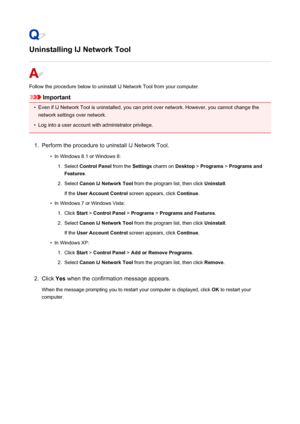 Page 521Uninstalling IJ Network Tool
Follow the procedure below to uninstall IJ Network Tool from your computer.
Important
•
Even if IJ Network Tool is uninstalled, you can print over network. However, you cannot change the
network settings over network.
•
Log into a user account with administrator privilege.
1.
Perform the procedure to uninstall IJ Network Tool.
•
In Windows 8.1 or Windows 8:
1.
Select  Control Panel  from the Settings charm on  Desktop > Programs  > Programs and
Features .
2.
Select Canon IJ...