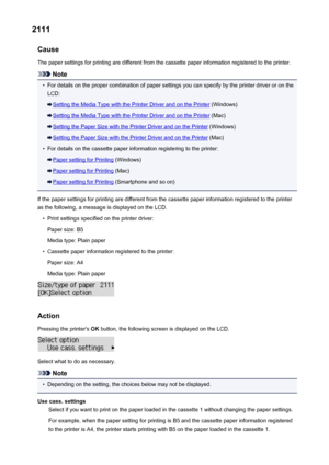 Page 5612111Cause
The paper settings for printing are different from the cassette paper information registered to the printer.
Note
•
For details on the proper combination of paper settings you can specify by the printer driver or on the LCD:
Setting the Media Type with the Printer Driver and on the Printer  (Windows)
Setting the Media Type with the Printer Driver and on the Printer  (Mac)
Setting the Paper Size with the Printer Driver and on the Printer (Windows)
Setting the Paper Size with the Printer Driver...