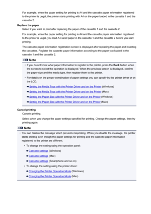 Page 566For example, when the paper setting for printing is A4 and the cassette paper information registeredto the printer is Legal, the printer starts printing with A4 on the paper loaded in the cassette 1 and the
cassette 2.
Replace the paper Select if you want to print after replacing the paper of the cassette 1 and the cassette 2.
For example, when the paper setting for printing is A4 and the cassette paper information registered
to the printer is Legal, you load A4 sized paper in the cassette 1 and the...