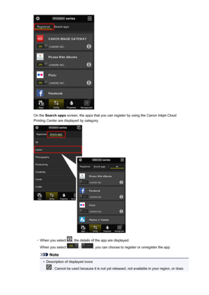 Page 58On the Search apps  screen, the apps that you can register by using the Canon Inkjet Cloud
Printing Center are displayed by category.
◦
When you select , the details of the app are displayed.
When you select 
 / , you can choose to register or unregister the app.
Note
•
Description of displayed icons
 : Cannot be used because it is not yet released, not available in your region, or does
58
 