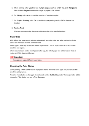 Page 895.When printing a file type that has multiple pages, such as a PDF file, click Range and
then click  All Pages  or select the range of pages to be printed.6.
For 1 Copy , click + or  - to set the number of required copies.
7.
For  Duplex Printing , click On to enable duplex printing or click  Off to disable the
function.
8.
Tap the  Print.
When you execute printing, the printer prints according to the specified settings.
Paper Size
With AirPrint, the paper size is selected automatically according to the...