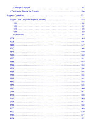 Page 10A Message Is Displayed. . . . . . . . . . . . . . . . . . . . . . . . . . . . . . . . . . . . . . . . . . . . . . . . . . . . . . . . . . . .   524
If You Cannot Resolve the Problem. . . . . . . . . . . . . . . . . . . . . . . . . . . . . . . . . . . . . . . . .   530
Support Code List. . . . . . . . . . . . . . . . . . . . . . . . . . . . . . . . . . . . . . . . . . . . . . .   531 Support Code List (When Paper Is Jammed). . . . . . . . . . . . . . . . . . . . . . . . . . . . . . . . . .   5331300. . ....