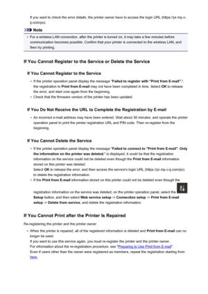 Page 98If you want to check the error details, the printer owner have to access the login URL (https://pr.mp.c-
ij.com/po).
Note
•
For a wireless LAN connection, after the printer is turned on, it may take a few minutes before communication becomes possible. Confirm that your printer is connected to the wireless LAN, and
then try printing.
If You Cannot Register to the Service or Delete the Service If You Cannot Register to the Service
•
If the printer operation panel display the message " Failed to...