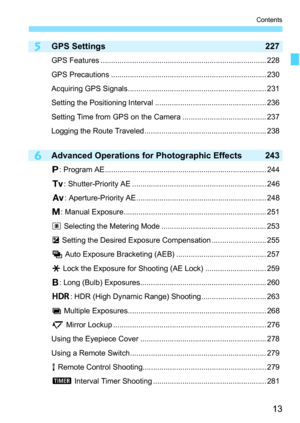 Page 15
13
Contents
5
6
GPS Settings 227
GPS Features ............................................................................... 228
GPS Precautions .......................................................................... 230
Acquiring GPS Signals.................................................................. 231
Setting the Positioning Interval ..................................................... 236
Setting Time from GPS on the Camera ........................................ 237
Logging the Route...