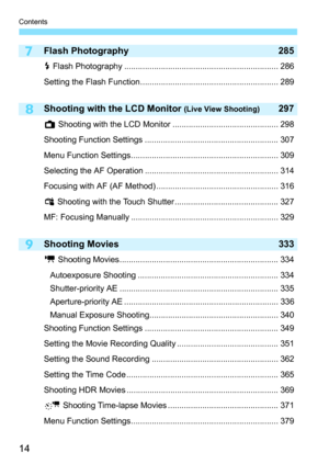 Page 16
Contents
14
9
8
7Flash Photography 285
D Flash Photography ................................................................... 286
Setting the Flash Function............................................................ 289
Shooting with the LCD Monitor (Live View Shooting)297
A  Shooting with the LCD Monitor .............................................. 298
Shooting Function Settings .......................................................... 307
Menu Function...