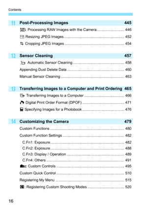 Page 18
Contents
16
14
13
12
11Post-Processing Images 445
R Processing RAW Images with the Camera........................... 446
S  Resizing JPEG Images........................................................... 452
N  Cropping JPEG Images .......................................................... 454
Sensor Cleaning 457
f  Automatic Sensor Cleaning .................................................. 458
Appending Dust Delete Data ........................................................ 460
Manual Sensor...