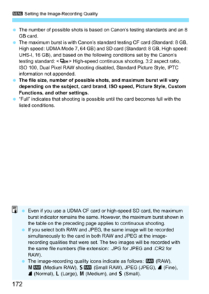 Page 174
3 Setting the Image-Recording Quality
172
 The number of possible shots is based on Canon’s testing standards and an 8 
GB card.
  The maximum burst is with Canon’s standard testing CF card (Standard: 8 GB, 
High speed: UDMA Mode 7, 64 GB) and SD card (Standard: 8 GB, High speed: 
UHS-I, 16 GB), and based on the following conditions set by the Canon’s 
testing standard: < o> High-speed continuous shooting, 3:2 aspect ratio, 
ISO 100, Dual Pixel RAW shooting disabled, Standard Picture Style, IPTC...