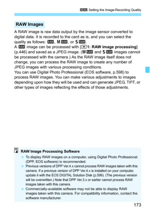 Page 175
173
3 Setting the Image-Recording Quality
A RAW image is raw data output by the image sensor converted to 
digital data. It is recorded to the card as is, and you can select the 
quality as follows:  1, 41 , or 61 .
A  1  image can be processed with [ 31: RAW image processing ] 
(p.446) and saved as a JPEG image. ( 41 and 61  images cannot 
be processed with the camera.) As the RAW image itself does not 
change, you can process the RAW image to create any number of 
JPEG images with various  processing...