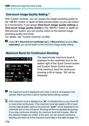 Page 176
3 Setting the Image-Recording Quality
174
With Custom Controls, you can as sign the image-recording quality to 
the < B > button or depth-of-field preview button so you can switch 
to it momentarily. If you assign [ One-touch image quality setting ] or 
[ One-touch image quality (hold) ] to the  button or depth-of-
field preview button, you can qui ckly switch to the desired image-
recording quality and shoot.
For details, see “Custom Controls” (p.495).
The approximate maximum burst is 
displayed in the...