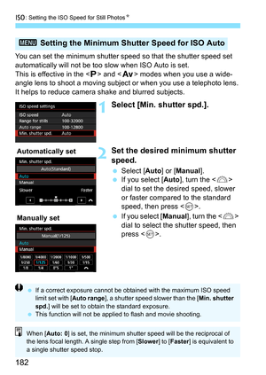 Page 184
i: Setting the ISO Speed for Still Photos N
182
You can set the minimum shutter speed so that the shutter speed set 
automatically will not be too slow when ISO Auto is set.
This is effective in the < d> and < f> modes when you use a wide-
angle lens to shoot a moving subjec t or when you use a telephoto lens. 
It helps to reduce camera shake and blurred subjects.
1Select [Min. shutter spd.].
2Set the desired  minimum shutter 
speed.
  Select [ Auto] or [Manual ].
  If you select [ Auto], turn the < 6>...