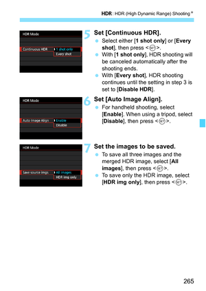 Page 267
265
w: HDR (High Dynamic Range) Shooting N
5Set [Continuous HDR].
 Select either [ 1 shot only] or [Every 
shot ], then press < 0>.
  With [ 1 shot only ], HDR shooting will 
be canceled automatically after the 
shooting ends.
  With [ Every shot ], HDR shooting 
continues until the setting in step 3 is 
set to [ Disable HDR ].
6Set [Auto Image Align].
 For handheld shooting, select 
[Enable ]. When using a tripod, select 
[ Disable ], then press < 0>.
7Set the images to be saved.
  To save all three...