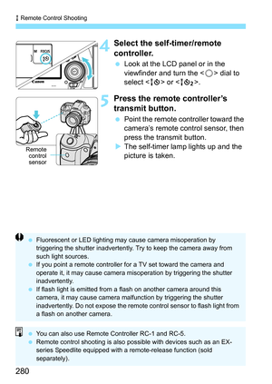 Page 282
R Remote Control Shooting
280
4Select the self-timer/remote 
controller.
  Look at the LCD panel or in the 
viewfinder and turn the < 5> dial to 
select < Q> or < k>. 
5Press the remote controller’s 
transmit button.
 Point the remote controller toward the 
camera’s remote control sensor, then 
press the transmit button.
X The self-timer lamp lights up and the 
picture is taken.
Remote
control
sensor
  Fluorescent or LED lighting may  cause camera misoperation by 
triggering the shutter inadvertently....