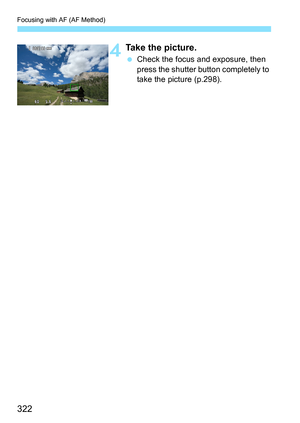 Page 324
Focusing with AF (AF Method)
322
4Take the picture.
 Check the focus and exposure, then 
press the shutter button completely to 
take the picture (p.298). 