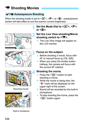 Page 336
334
When the shooting mode is set to , < d>, or < F>, autoexposure 
control will take effect to suit the scene’s current brightness.
1Set the Mode Dial to < A>, < d>, 
or < F>.
2Set the Live View shooting/Movie 
shooting switch to < k>.
XThe Live View image will appear on 
the LCD monitor.
3Focus on the subject.
  Before shooting a movie, focus with 
AF or manual focus (p.316, 329).
  When you press the shutter button 
halfway, the camera will focus with 
the current AF method.
4Shooting the movie....