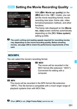 Page 353
351
With [z4: Movie rec quality ] (or the 
[ z 2] tab in the < A> mode), you can 
set the movie recording format, movie 
recording size (size, frame rate, video 
format/compression method), and other 
functions.
The frame rate displayed on the [ Movie 
rec. size ] screen switches automatically 
depending on the [ 53: Video system ] 
setting (p.549).
You can select the movie’s recording format.
 MOV
The movie will be recorded in the 
MOV format (file extension “.MOV”). 
Convenient for editing with a...