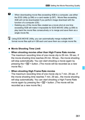 Page 363
361
3 Setting the Movie Recording Quality
 Movie Shooting Time Limit
  When shooting movies other than High Frame Rate movies
The maximum recording time of one movie clip is 29 min. 59 sec. If 
the movie shooting time reaches 29 min. 59 sec., the movie shooting 
will stop automatically. You can start shooting a movie again by 
pressing the < 0> button. (The movie will be recorded as a new 
movie file.)
  When shooting High Frame Rate movies
The maximum recording time of one movie clip is 7 min. 29 sec....