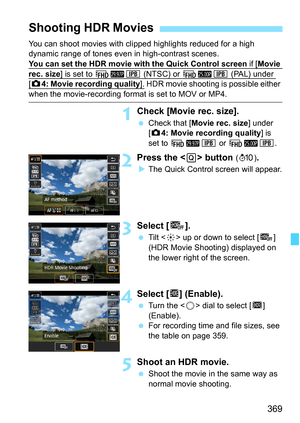 Page 371
369
You can shoot movies with clipped highlights reduced for a high 
dynamic range of tones even in high-contrast scenes.
You can set the HDR movie
 with the Quick Control screen if [Movie 
rec. size] is set to L6X (NTSC) or L5X (PAL) under [z4: Movie recording quality]. HDR movie shooting is possible either 
when the movie-recording format is set to MOV or MP4.
1Check [Movie rec. size].
  Check that [ Movie rec. size ] under 
[ z 4: Movie recording quality ] is 
set to  L6X  or L5X .
2Press the  button...