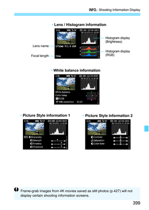 Page 401
399
B: Shooting Information Display
Histogram display
(Brightness)
Lens name
Focal lengthHistogram display
(RGB)
• Lens / Histogram information
• White balance information
•  Picture Style information 1
• Picture Style information 2
Frame-grab images from 4K movies saved as still photos (p.427) will not 
display certain shooting information screens. 