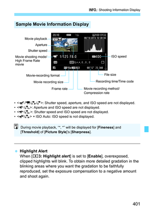 Page 403
401
B: Shooting Information Display
•: Shutter speed, aperture, and ISO speed are not displayed.
• < / >: Aperture and ISO speed are not displayed.
• < / >: Shutter speed and ISO speed are not displayed.
• < / > + ISO Auto: ISO speed is not displayed.
  Highlight Alert
When [ 33: Highlight alert ] is set to [Enable], overexposed, 
clipped highlights will blink. To obtain more detailed gradation in the 
blinking areas where you want t he gradation to be faithfully 
reproduced, set the exposure...