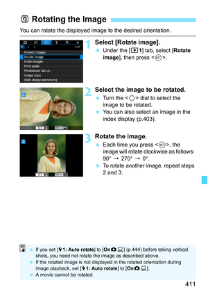 Page 413
411
You can rotate the displayed image to the desired orientation.
1Select [Rotate image].
 Under the [ 31] tab, select [ Rotate 
image ], then press < 0>.
2Select the image to be rotated.
  Turn the < 5> dial to select the 
image to be rotated.
  You can also select an image in the 
index display (p.403).
3Rotate the image.
 Each time you press < 0>, the 
image will rotate clockwise as follows: 
90°  9 270°  9 0°.
  To rotate another image, repeat steps 
2 and 3.
b Rotating the Image
  If you set [ 51:...