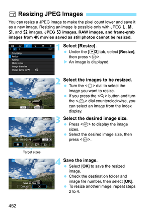 Page 454
452
You can resize a JPEG image to make the pixel count lower and save it 
as a new image. Resizing an image is possible only with JPEG 3, 4 , 
a , and  b images.  JPEG c images, RAW images, and frame-grab 
images from 4K movies saved as still photos cannot be resized.
1Select [Resize].
  Under the [ 32] tab, select [ Resize], 
then press < 0>.
X An image is displayed.
2Select the images to be resized.
  Turn the < 5> dial to select the 
image you want to resize.
  If you press the < u> button and turn...