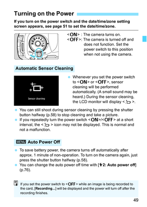 Page 51
49
If you turn on the power switch and the date/time/zone setting screen appears, see page 51 to set the date/time/zone. : The camera turns on.
< 2 >: The camera is turned off and 
does not function. Set the 
power switch to this position 
when not using the camera.
  Whenever you set the power switch 
to < 1 > or < 2>, sensor 
cleaning will be performed 
automatically. (A small sound may be 
heard.) During the sensor cleaning, 
the LCD monitor will display < f>.
  You can still shoot during sensor...