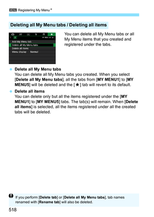 Page 520
3 Registering My Menu N
518
You can delete all My Menu tabs or all 
My Menu items that you created and 
registered under the tabs.
  Delete all My Menu tabs
You can delete all My Menu tabs  you created. When you select 
[ Delete all My Menu tabs ], all the tabs from [MY MENU1] to [MY 
MENU5 ] will be deleted and the [ 9] tab will revert to its default.
  Delete all items
You can delete only but all the items registered under the [ MY 
MENU1 ] to [MY MENU5 ] tabs. The tab(s) will remain. When [ Delete...