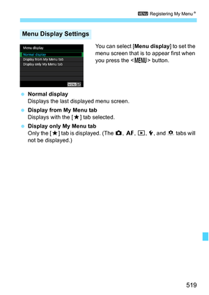 Page 521
519
3 Registering My Menu N
You can select [Menu display] to set the 
menu screen that is to appear first when 
you press the < M> button.
  Normal display
Displays the last displayed menu screen.
  Display from My Menu tab
Displays with the [ 9] tab selected.
  Display only My Menu tab
Only the [ 9] tab is displayed. (The  z, 2 , 3 , 5 , and  8 tabs will 
not be displayed.)
Menu Display Settings 