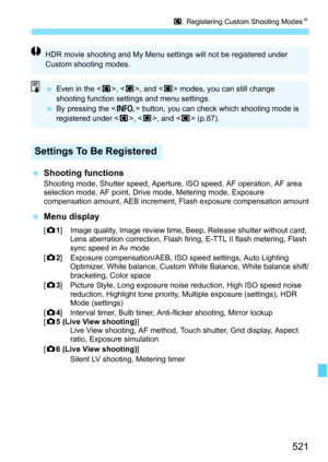 Page 523
521
w: Registering Custom Shooting Modes N
 Shooting functionsShooting mode, Shutter speed, Aperture, ISO speed, AF operation, AF area 
selection mode, AF point, Drive mode, Metering mode, Exposure 
compensation amount, AEB increment, Flash exposure compensation amount
 Menu display
[z 1] Image quality, Image review time, Beep, Release shutter without card, 
Lens aberration correction, Flash firi ng, E-TTL II flash metering, Flash 
sync speed in Av mode
[ z 2] Exposure compensation/AEB, ISO speed...