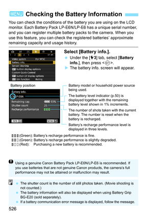 Page 528
526
You can check the conditions of the battery you are using on the LCD 
monitor. Each Battery Pack LP-E6N/LP-E6 has a unique serial number, 
and you can register multiple battery packs to the camera. When you 
use this feature, you can check  the registered batteries’ approximate 
remaining capacity and usage history.
Select [Battery info.].
 Under the [ 53] tab, select [ Battery 
info. ], then press < 0>.
X The battery info. screen will appear.
3  Checking the Batt ery Information
Battery model or...