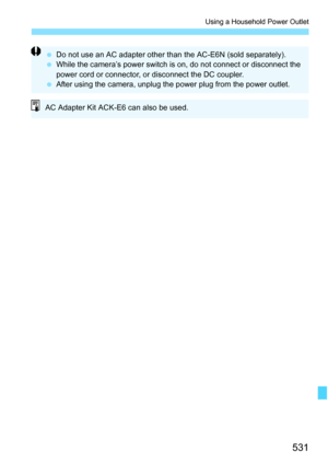 Page 533
531
Using a Household Power Outlet
 Do not use an AC adapter other than the AC-E6N (sold separately).
  While the camera’s power switch is  on, do not connect or disconnect the 
power cord or connector, or disconnect the DC coupler.
  After using the camera, unplug the power plug from the power outlet.
AC Adapter Kit ACK-E6 can also be used. 