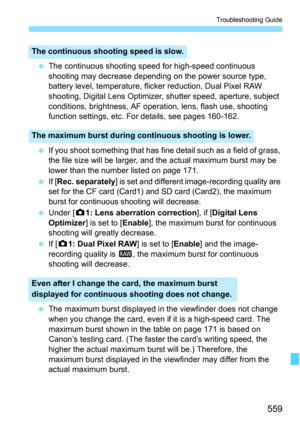 Page 561
559
Troubleshooting Guide
 The continuous shooting speed  for high-speed continuous 
shooting may decrease depending on the power source type, 
battery level, temperature, flicker reduction, Dual Pixel RAW 
shooting, Digital Lens Optimizer,  shutter speed, aperture, subject 
conditions, brightness, AF operati on, lens, flash use, shooting 
function settings, etc. Fo r details, see pages 160-162.
  If you shoot something that has fine detail such as a field of grass, 
the file size will be larger, and...