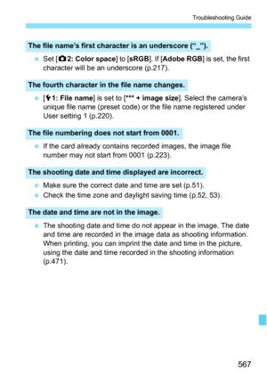 Page 569
567
Troubleshooting Guide
 Set [ z2: Color space ] to [sRGB ]. If [Adobe RGB ] is set, the first 
character will be an underscore (p.217).
  [5 1: File name ] is set to [*** + image size ]. Select the camera’s 
unique file name (preset code) or the file name registered under 
User setting 1 (p.220).
  If the card already contains recorded images, the image file 
number may not start from 0001 (p.223).
  Make sure the correct date and time are set (p.51).
  Check the time zone and daylight saving time...