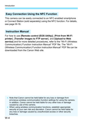 Page 618W-4
Introduction
This camera can be easily connected to an NFC-enabled smartphone 
or Connect Station (sold separately) using the NFC function. For details, 
see page W-16.
For how to use [ Remote control (EOS Utility) ], [Print from Wi-Fi 
printer ], [Transfer images to FTP server ], and [Upload to Web 
service] and for more detailed procedures, refer to the “Wi-Fi (Wireless 
Communication) Function Instruction Manual” PDF file. The “Wi-Fi 
(Wireless Communication) Function Instruction Manual” PDF file...