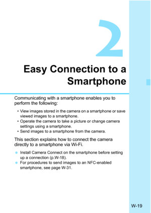 Page 633W-19
2
Easy Connection to aSmartphone
Communicating with a smartphone enables you to 
perform the following:
• View images stored in the camera on a smartphone or save 
viewed images to a smartphone.
• Operate the camera to take a picture or change camera  settings using a smartphone.
• Send images to a smartphone from the camera.
This section explains how to connect the camera 
directly to a smartphone via Wi-Fi.
 Install Camera Connect on the smartphone before setting 
up a connection (p.W-18).
 For...