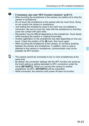 Page 637W-23
Connecting to an NFC-enabled Smartphone
If necessary, also read “NFC Function Cautions” (p.W-17).
 When touching the smartphone to the camera, be careful not to drop the 
camera or smartphone.
 Do not touch the smartphone to the camera with too much force. Doing 
so can scratch the camera or smartphone.
 Just holding the smartphone close to the mark may not establish a 
connection. Be sure to touch the mark with the smartphone so that they 
come into contact with each other.
 Recognition may be...