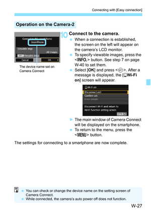 Page 641W-27
Connecting with [Easy connection]
10Connect to the camera.
When a connection is established, 
the screen on the left will appear on 
the camera’s LCD monitor.
 To specify viewable images, press the 
 button. See step 7 on page 
W-40 to set them.
 Select [ OK] and press < 0>. After a 
message is displayed, the [q Wi-Fi 
on ] screen will appear.
 The main window of Camera Connect 
will be displayed on the smartphone.
 To return to the menu, press the 
 button.
The settings for connecting to a...