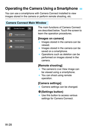 Page 642W-28
You can use a smartphone with Camera Connect installed to view images stored in the camera or perform remote shooting, etc.The main functions of Camera Connect 
are described below. Touch the screen to 
learn the operation procedures.
[Images on camera]
Images stored in the camera can be 
viewed.
 Images stored in the camera can be 
saved on a smartphone.
 Operations such as deletion can be 
performed on images stored in the 
camera.
[Remote shooting]
The camera’s Live View image can 
be viewed...