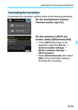 Page 643W-29
Operating the Camera Using a Smartphone
To terminate the connection, perform either of the following operations.
On the smartphone’s Camera 
Connect screen, tap [t].
On the camera’s [ qWi-Fi on] 
screen, select [Disconnect,exit].
 If the [ qWi-Fi on ] screen is not 
displayed, select the [ 54] tab  9 
[Communication settings ] 9 
[Built-in wireless settings ] 9 
[Wi-Fi function ].
 Select [ Disconnect,exit ], then select 
[OK ] on the confirmation dialog to 
terminate the connection.
Terminating...