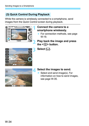 Page 648W-34
Sending Images to a Smartphone
While the camera is wirelessly connected to a smartphone, send 
images from the Quick Control screen during playback.
1Connect the camera to a 
smartphone wirelessly.
For connection methods, see page 
W-19.
2Play back the image and press 
the < Q> button.
3Select [ q].
4Select the images to send.
Select and send image(s). For 
information on how to send images, 
see page W-35.
(3) Quick Control During Playback 