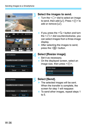 Page 650W-36
Sending Images to a Smartphone
3Select the images to send.
Turn the < 5> dial to select an image 
to send, then add [X ]. Press  to 
add or remove [X].
 If you press the  button and turn 
the < 6> dial counterclockwise, you 
can select images from a three-image 
display.
 After selecting the images to send, 
press the < Q> button.
4Select [Resize image].
 Set it as necessary.
 On the displayed screen, select an 
image size, then press .
5Select [Send].
The selected images will be sent. 
When...