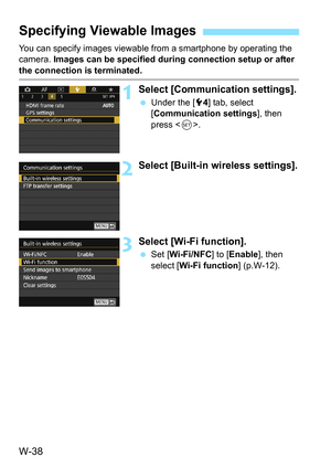 Page 652W-38
You can specify images viewable from a smartphone by operating the 
camera. Images can be specified during connection setup or after 
the connection is terminated.
1Select [Communication settings].
Under the [5 4] tab, select 
[Communication settings ], then 
press < 0>.
2Select [Built-in wireless settings].
3Select [Wi-Fi function].
 Set [ Wi-Fi/NFC ] to [Enable], then 
select [Wi-Fi function] (p.W-12).
Specifying Viewable Images 
